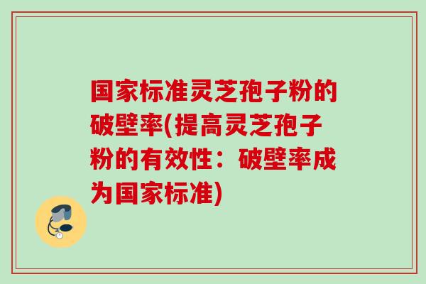 国家标准灵芝孢子粉的破壁率(提高灵芝孢子粉的有效性：破壁率成为国家标准)