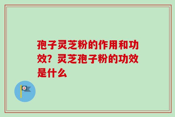 孢子灵芝粉的作用和功效？灵芝孢子粉的功效是什么