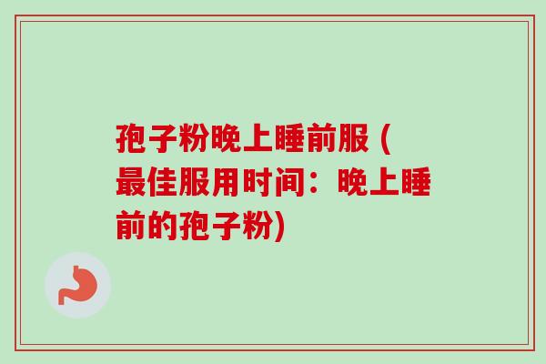 孢子粉晚上睡前服 (最佳服用时间：晚上睡前的孢子粉)