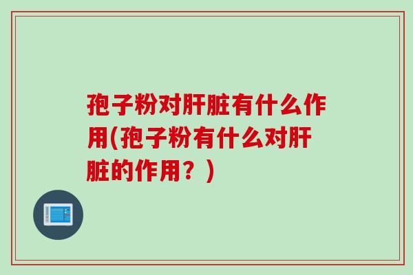 孢子粉对肝脏有什么作用(孢子粉有什么对肝脏的作用？)