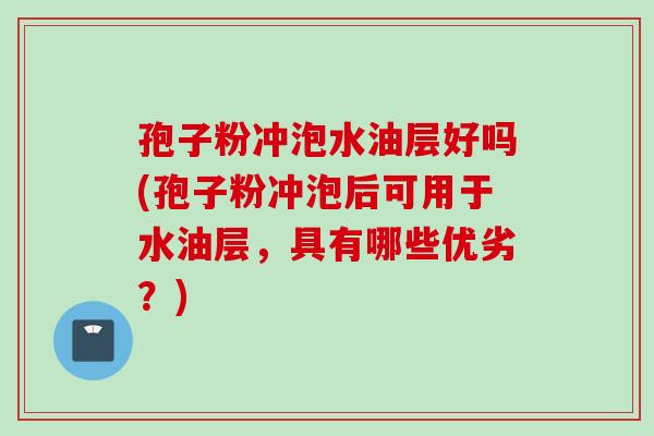 孢子粉冲泡水油层好吗(孢子粉冲泡后可用于水油层,具有哪些优劣?) 孢子粉冲泡水油层好吗(孢子粉冲泡后可用于水油层,具有哪些优劣?)