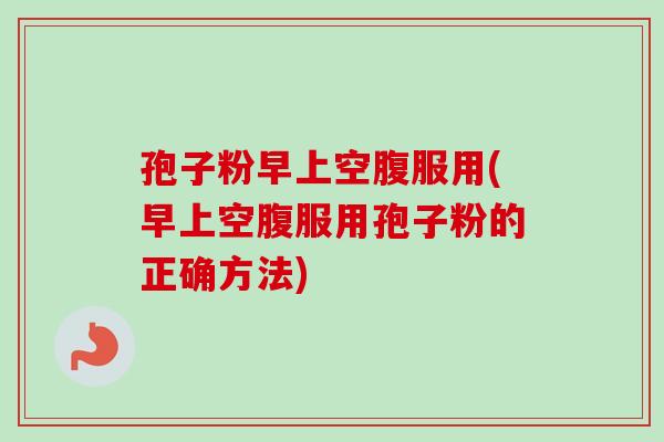 孢子粉早上空腹服用(早上空腹服用孢子粉的正确方法)