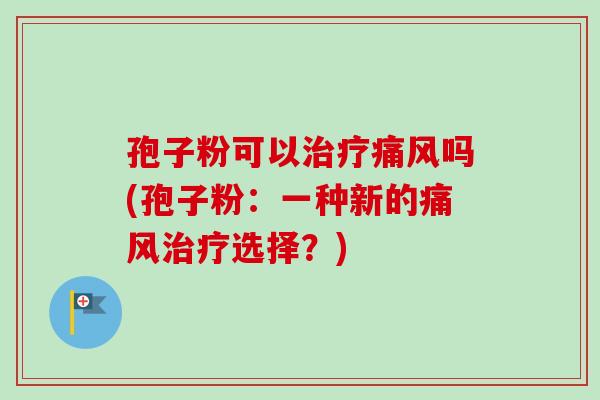 孢子粉可以治疗痛风吗(孢子粉：一种新的痛风治疗选择？)