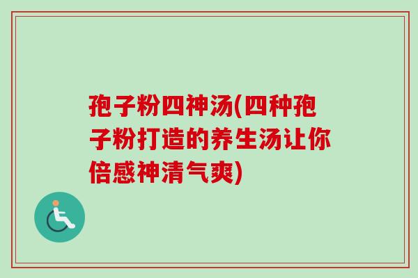 孢子粉四神汤(四种孢子粉打造的养生汤让你倍感神清气爽)