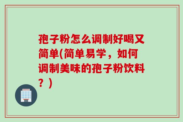 孢子粉怎么调制好喝又简单(简单易学,如何调制美味的孢子粉饮料?) 孢子粉怎么调制好喝又简单(简单易学,如何调制美味的孢子粉饮料?)