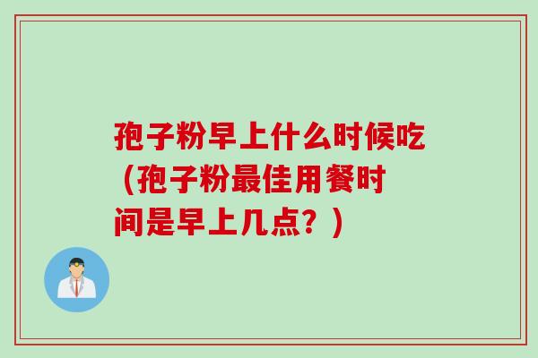 孢子粉早上什么时候吃 (孢子粉最佳用餐时间是早上几点？)