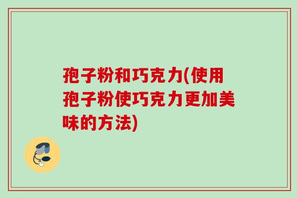 孢子粉和巧克力(使用孢子粉使巧克力更加美味的方法)