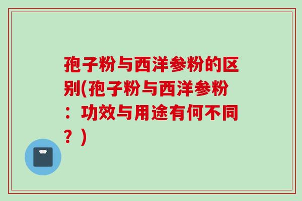 孢子粉与西洋参粉的区别(孢子粉与西洋参粉：功效与用途有何不同？)