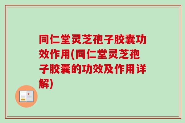 同仁堂灵芝孢子胶囊功效作用(同仁堂灵芝孢子胶囊的功效及作用详解)