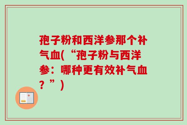 孢子粉和西洋参那个补气血(“孢子粉与西洋参：哪种更有效补气血？”)