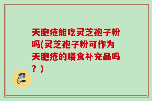 天胞疮能吃灵芝孢子粉吗(灵芝孢子粉可作为天胞疮的膳食补充品吗？)