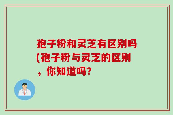 孢子粉和灵芝有区别吗(孢子粉与灵芝的区别，你知道吗？