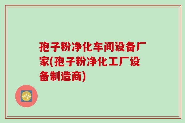 孢子粉净化车间设备厂家(孢子粉净化工厂设备制造商)