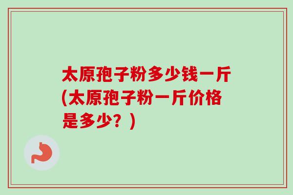 太原孢子粉多少钱一斤(太原孢子粉一斤价格是多少？)