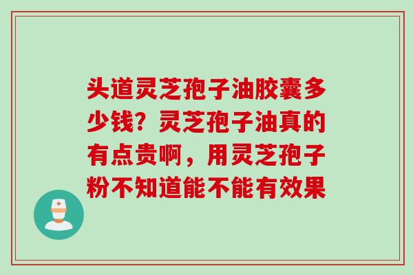 头道灵芝孢子油胶囊多少钱？灵芝孢子油真的有点贵啊，用灵芝孢子粉不知道能不能有效果