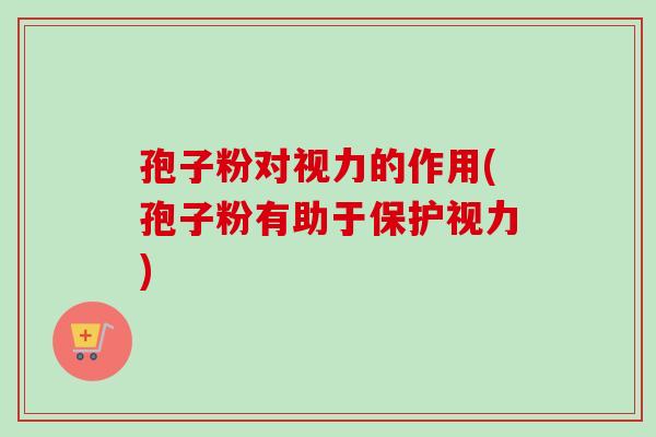 孢子粉对视力的作用(孢子粉有助于保护视力)