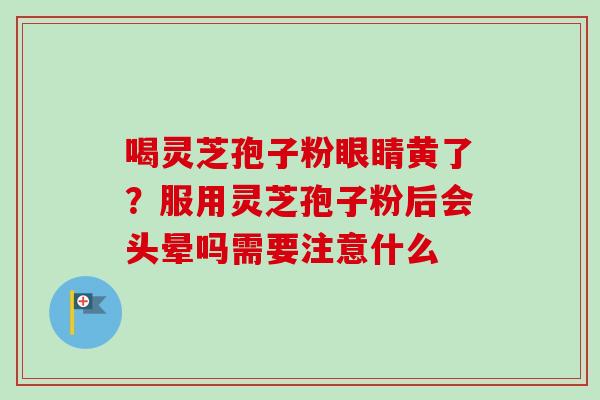 喝灵芝孢子粉眼睛黄了？服用灵芝孢子粉后会头晕吗需要注意什么