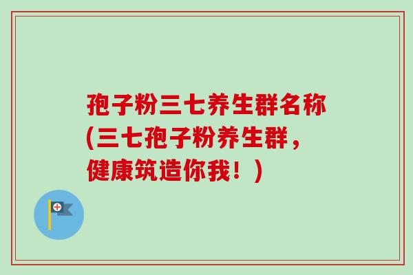 孢子粉三七养生群名称(三七孢子粉养生群，健康筑造你我！)