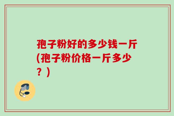 孢子粉好的多少钱一斤(孢子粉价格一斤多少？)
