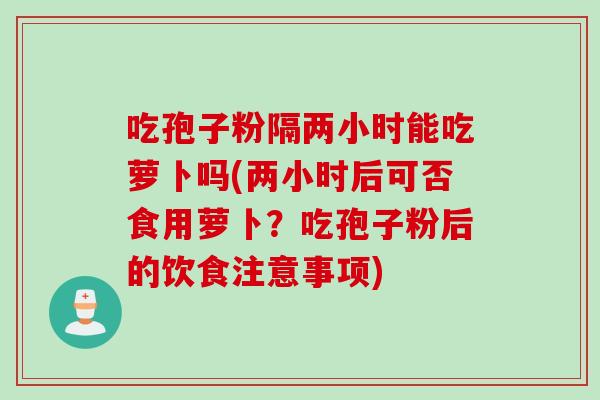 吃孢子粉隔两小时能吃萝卜吗(两小时后可否食用萝卜？吃孢子粉后的饮食注意事项)