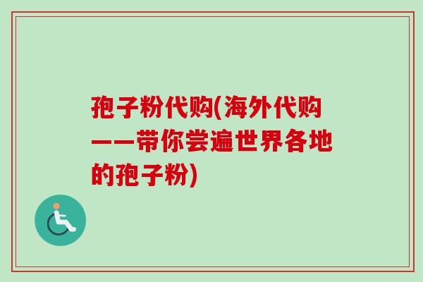 孢子粉代购(海外代购——带你尝遍世界各地的孢子粉)