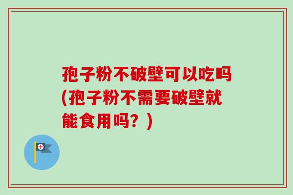 孢子粉不破壁可以吃吗(孢子粉不需要破壁就能食用吗？)