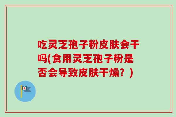 吃灵芝孢子粉皮肤会干吗(食用灵芝孢子粉是否会导致皮肤干燥？)