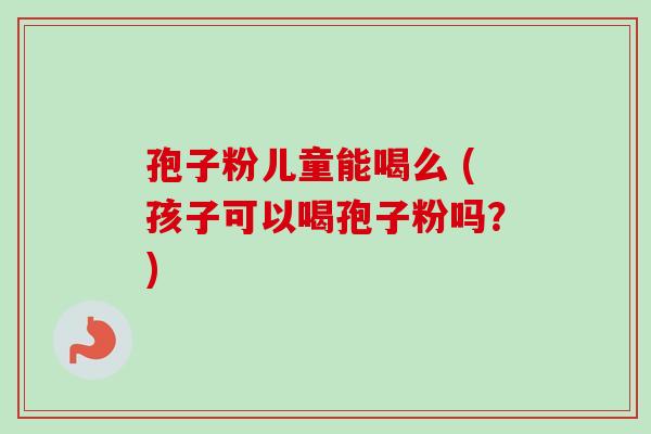 孢子粉儿童能喝么 (孩子可以喝孢子粉吗？)