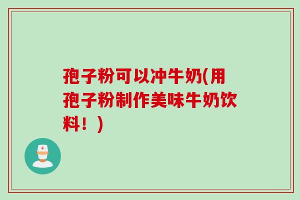 孢子粉可以冲牛奶(用孢子粉制作美味牛奶饮料！)