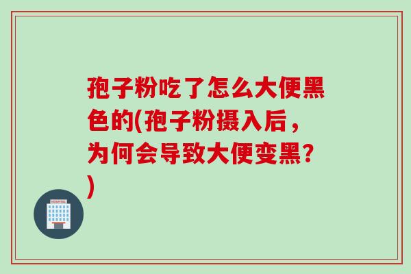 孢子粉吃了怎么大便黑色的(孢子粉摄入后，为何会导致大便变黑？)