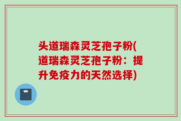 头道瑞森灵芝孢子粉(道瑞森灵芝孢子粉：提升免疫力的天然选择)