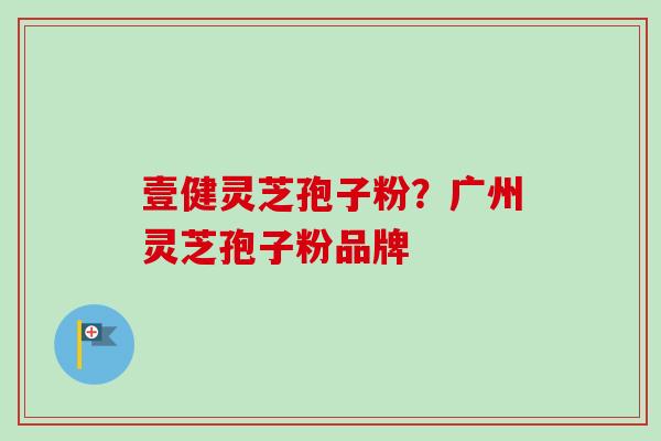壹健灵芝孢子粉？广州灵芝孢子粉品牌
