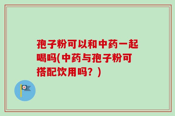 孢子粉可以和中药一起喝吗(中药与孢子粉可搭配饮用吗？)