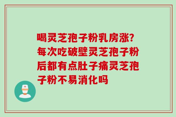 喝灵芝孢子粉乳房涨？每次吃破壁灵芝孢子粉后都有点肚子痛灵芝孢子粉不易消化吗
