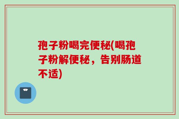 孢子粉喝完便秘(喝孢子粉解便秘，告别肠道不适)