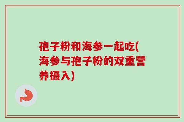孢子粉和海参一起吃(海参与孢子粉的双重营养摄入)