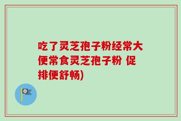 吃了灵芝孢子粉经常大便常食灵芝孢子粉 促排便舒畅)
