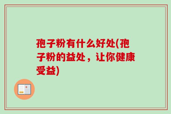 孢子粉有什么好处(孢子粉的益处,让你健康受益) 孢子粉有什么好处(孢子粉的益处,让你健康受益)