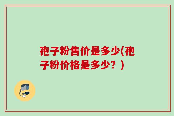 孢子粉售价是多少(孢子粉价格是多少？)
