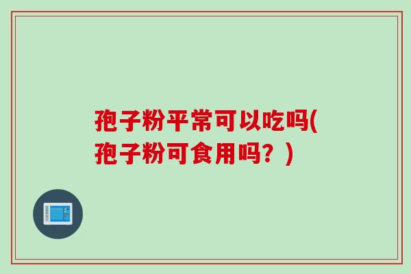 孢子粉平常可以吃吗(孢子粉可食用吗？)