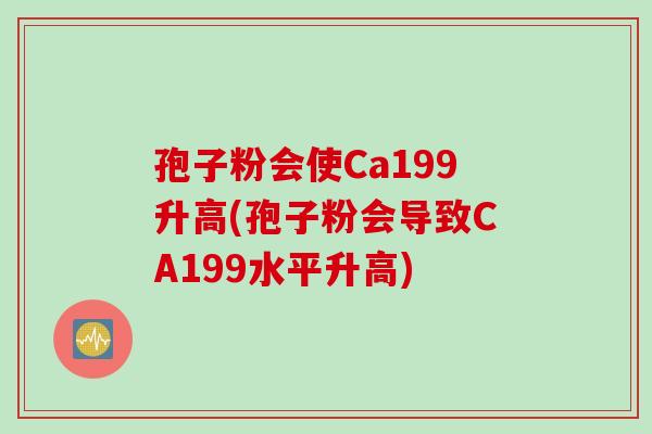 孢子粉会使Ca199升高(孢子粉会导致CA199水平升高)