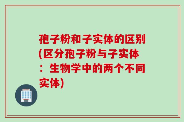 孢子粉和子实体的区别(区分孢子粉与子实体：生物学中的两个不同实体)