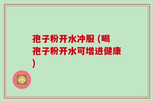 孢子粉开水冲服 (喝孢子粉开水可增进健康)