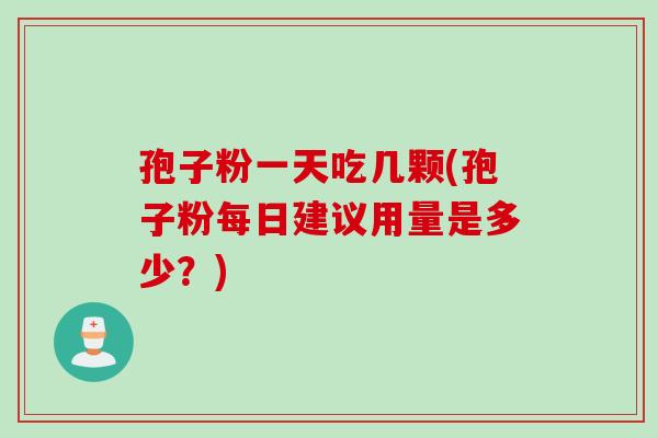 孢子粉一天吃几颗(孢子粉每日建议用量是多少？)