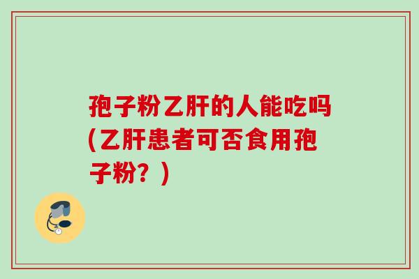 孢子粉乙肝的人能吃吗(乙肝患者可否食用孢子粉？)