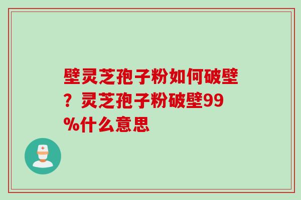 壁灵芝孢子粉如何破壁？灵芝孢子粉破壁99%什么意思