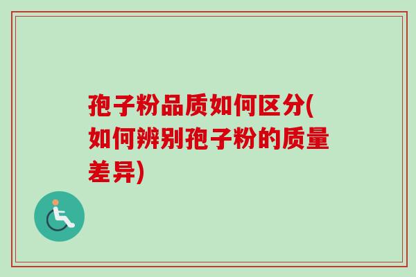 孢子粉品质如何区分(如何辨别孢子粉的质量差异)
