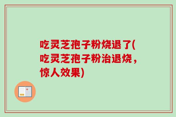 吃灵芝孢子粉烧退了(吃灵芝孢子粉治退烧，惊人效果)