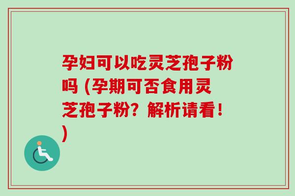 孕妇可以吃灵芝孢子粉吗 (孕期可否食用灵芝孢子粉？解析请看！)