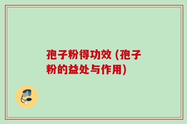 孢子粉得功效 (孢子粉的益处与作用) 孢子粉得功效 (孢子粉的益处与作用)